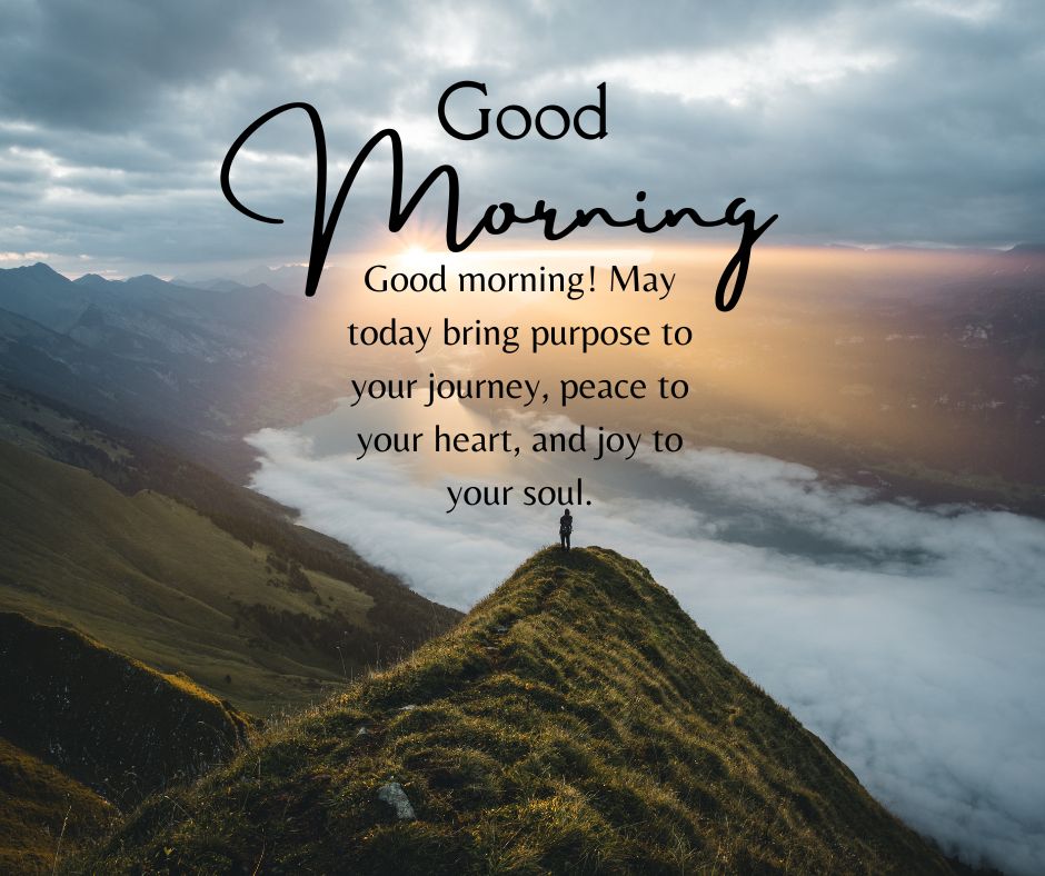 Good morning! May today bring purpose to your journey, peace to your heart, and joy to your soul.