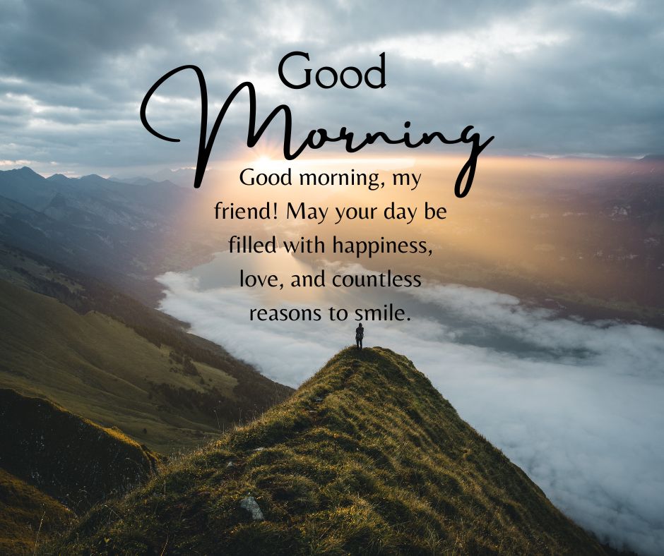 Good morning, my friend! May your day be filled with happiness, love, and countless reasons to smile.